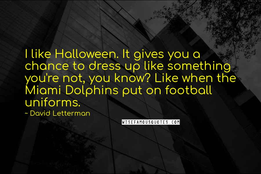 David Letterman Quotes: I like Halloween. It gives you a chance to dress up like something you're not, you know? Like when the Miami Dolphins put on football uniforms.