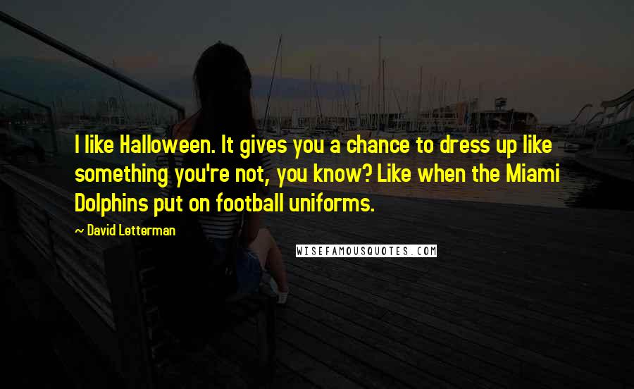 David Letterman Quotes: I like Halloween. It gives you a chance to dress up like something you're not, you know? Like when the Miami Dolphins put on football uniforms.