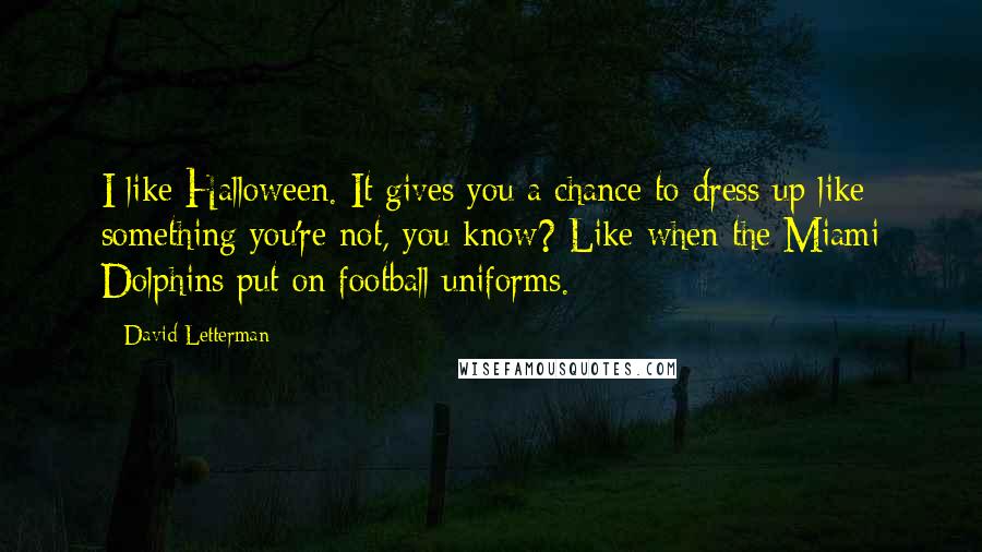 David Letterman Quotes: I like Halloween. It gives you a chance to dress up like something you're not, you know? Like when the Miami Dolphins put on football uniforms.