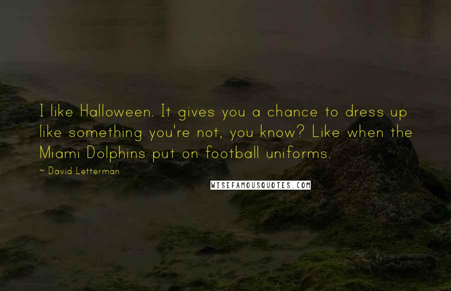 David Letterman Quotes: I like Halloween. It gives you a chance to dress up like something you're not, you know? Like when the Miami Dolphins put on football uniforms.