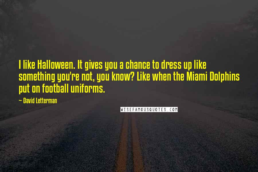 David Letterman Quotes: I like Halloween. It gives you a chance to dress up like something you're not, you know? Like when the Miami Dolphins put on football uniforms.