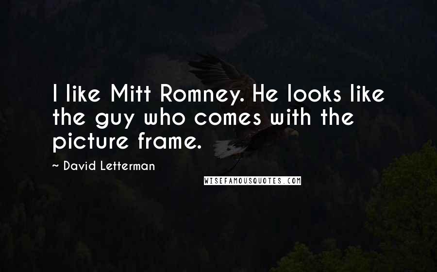 David Letterman Quotes: I like Mitt Romney. He looks like the guy who comes with the picture frame.