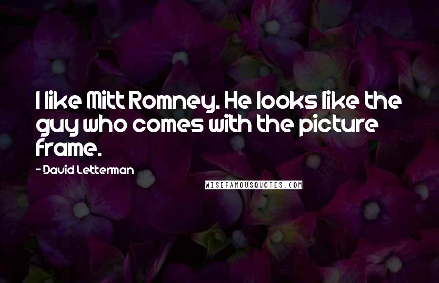 David Letterman Quotes: I like Mitt Romney. He looks like the guy who comes with the picture frame.