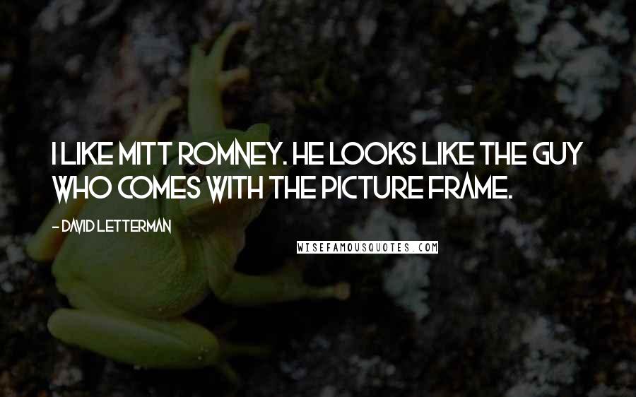 David Letterman Quotes: I like Mitt Romney. He looks like the guy who comes with the picture frame.