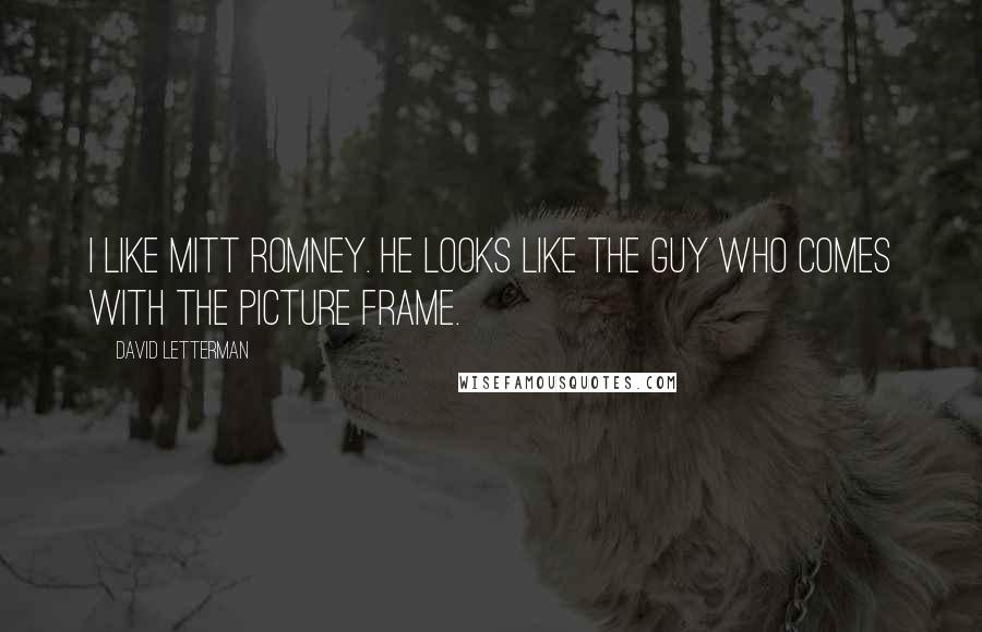 David Letterman Quotes: I like Mitt Romney. He looks like the guy who comes with the picture frame.