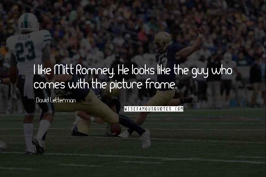 David Letterman Quotes: I like Mitt Romney. He looks like the guy who comes with the picture frame.