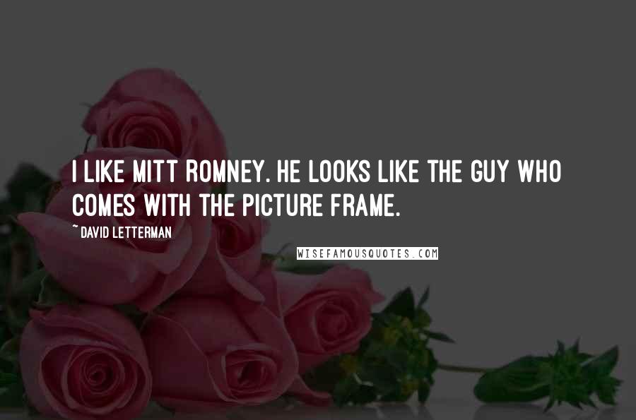 David Letterman Quotes: I like Mitt Romney. He looks like the guy who comes with the picture frame.