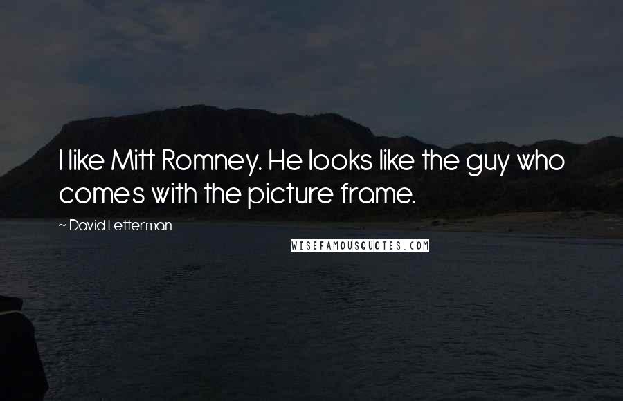 David Letterman Quotes: I like Mitt Romney. He looks like the guy who comes with the picture frame.
