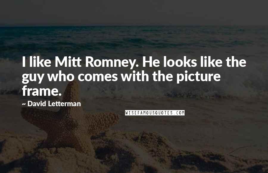 David Letterman Quotes: I like Mitt Romney. He looks like the guy who comes with the picture frame.