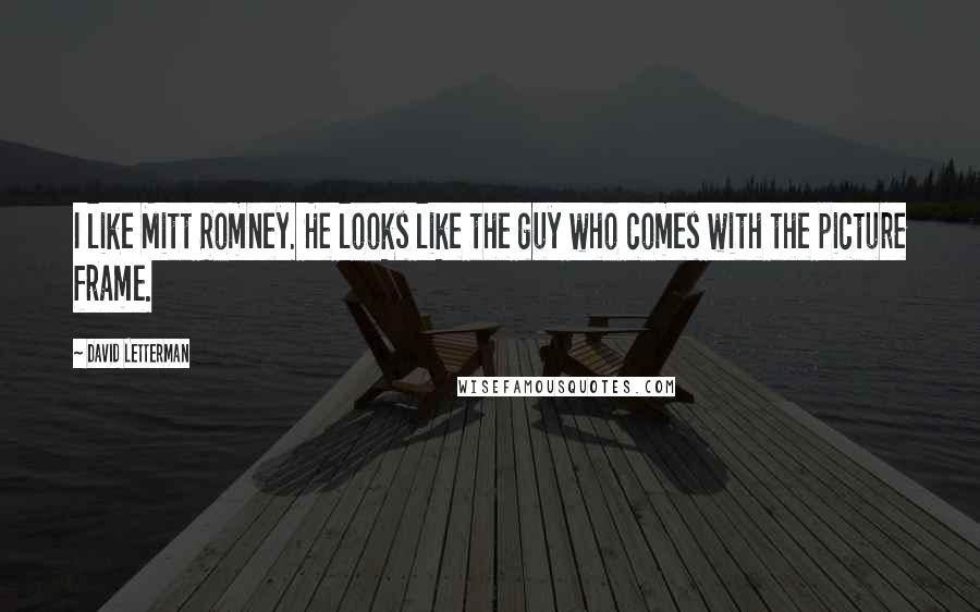 David Letterman Quotes: I like Mitt Romney. He looks like the guy who comes with the picture frame.