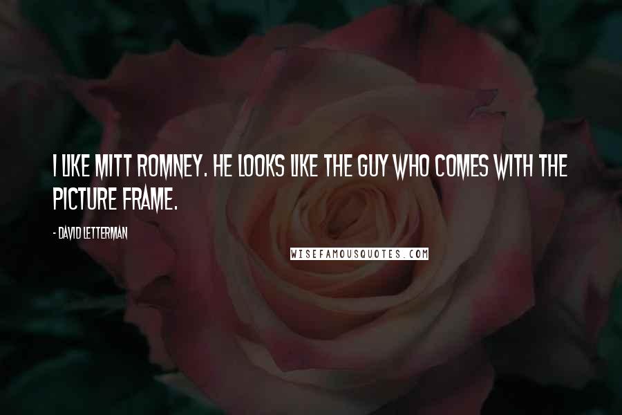 David Letterman Quotes: I like Mitt Romney. He looks like the guy who comes with the picture frame.