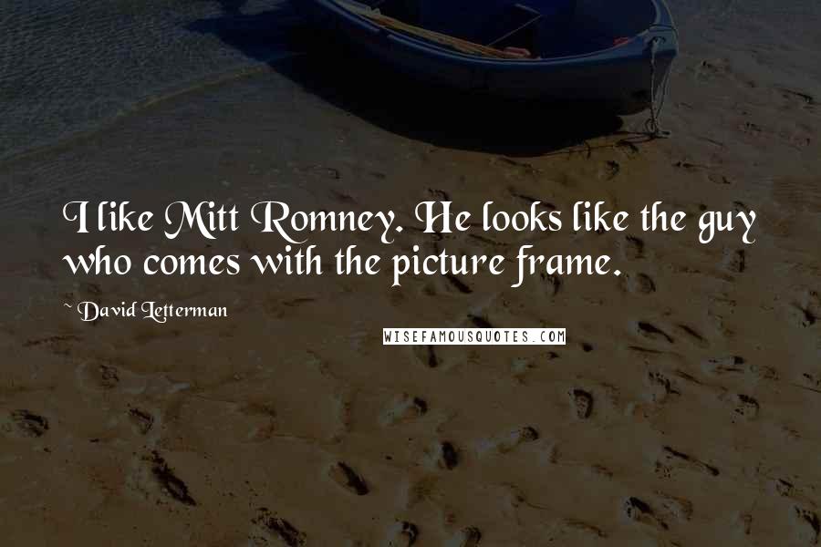 David Letterman Quotes: I like Mitt Romney. He looks like the guy who comes with the picture frame.