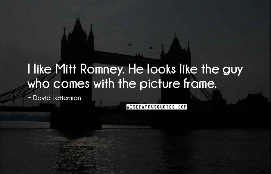 David Letterman Quotes: I like Mitt Romney. He looks like the guy who comes with the picture frame.