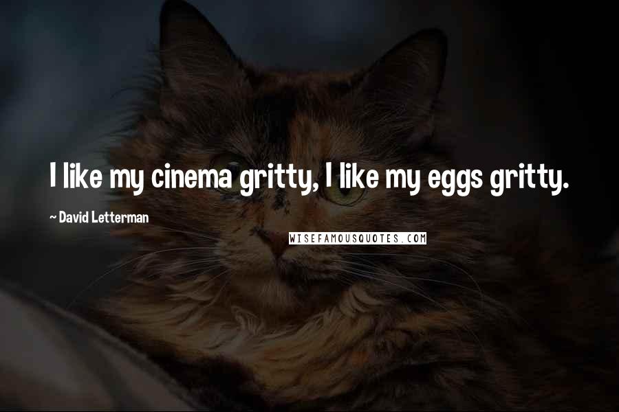 David Letterman Quotes: I like my cinema gritty, I like my eggs gritty.