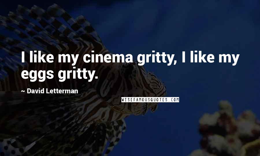 David Letterman Quotes: I like my cinema gritty, I like my eggs gritty.