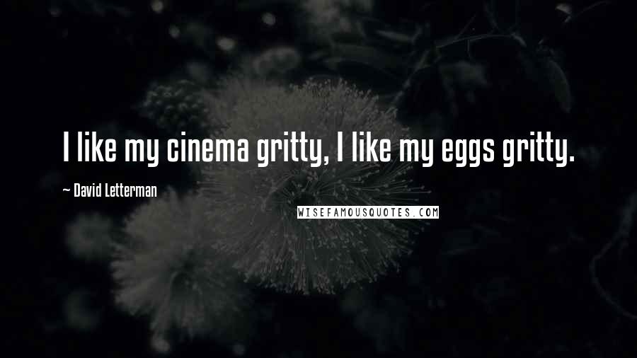 David Letterman Quotes: I like my cinema gritty, I like my eggs gritty.