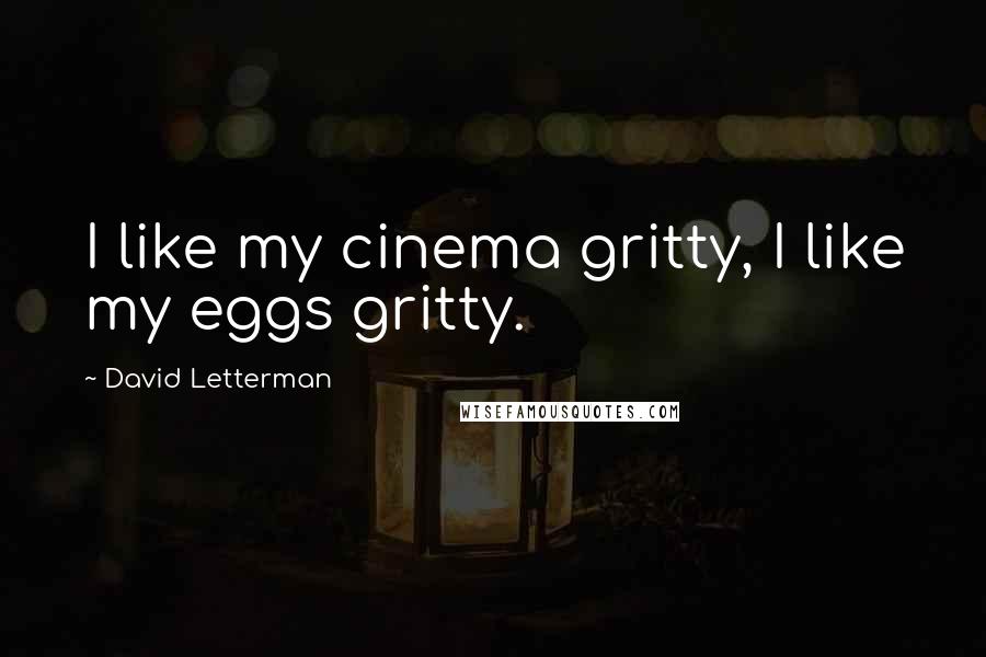 David Letterman Quotes: I like my cinema gritty, I like my eggs gritty.