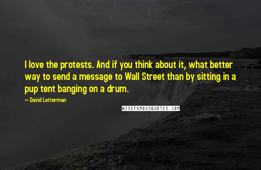 David Letterman Quotes: I love the protests. And if you think about it, what better way to send a message to Wall Street than by sitting in a pup tent banging on a drum.