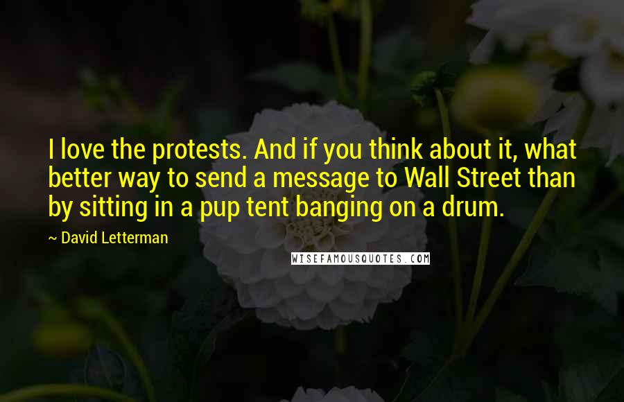 David Letterman Quotes: I love the protests. And if you think about it, what better way to send a message to Wall Street than by sitting in a pup tent banging on a drum.