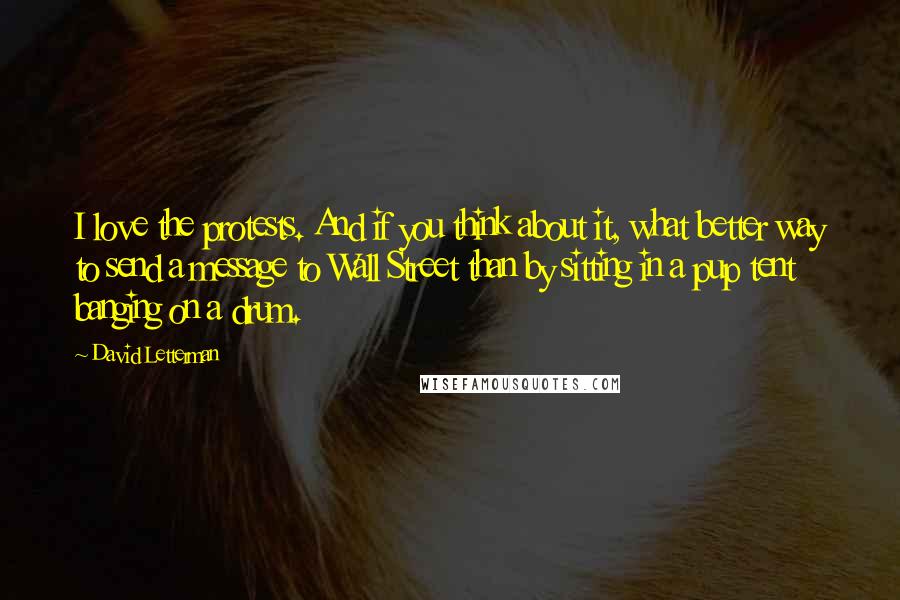 David Letterman Quotes: I love the protests. And if you think about it, what better way to send a message to Wall Street than by sitting in a pup tent banging on a drum.