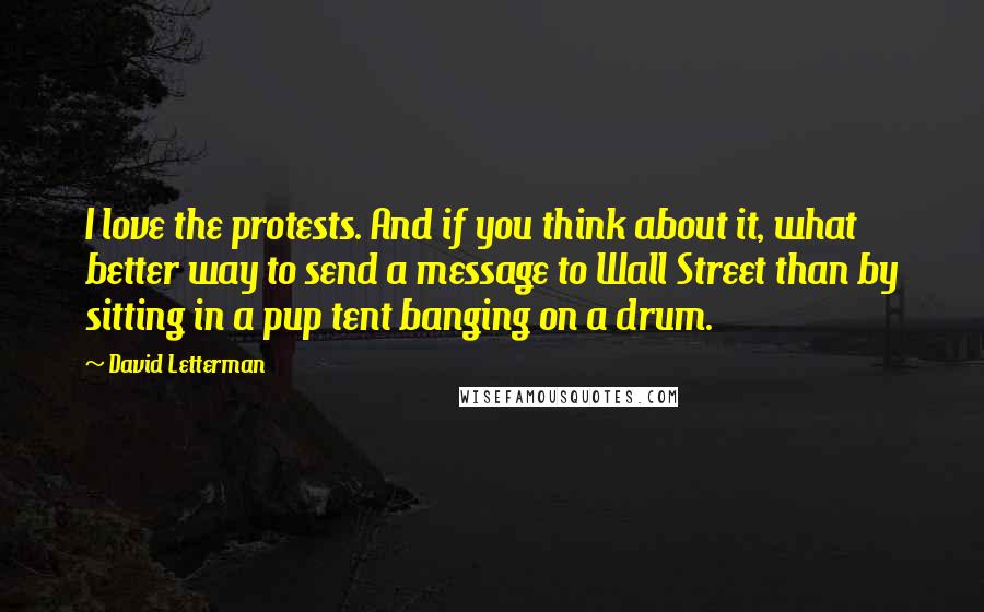 David Letterman Quotes: I love the protests. And if you think about it, what better way to send a message to Wall Street than by sitting in a pup tent banging on a drum.