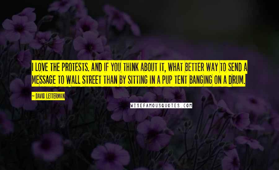 David Letterman Quotes: I love the protests. And if you think about it, what better way to send a message to Wall Street than by sitting in a pup tent banging on a drum.