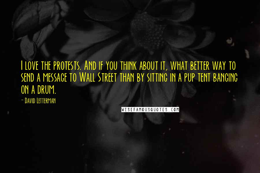 David Letterman Quotes: I love the protests. And if you think about it, what better way to send a message to Wall Street than by sitting in a pup tent banging on a drum.