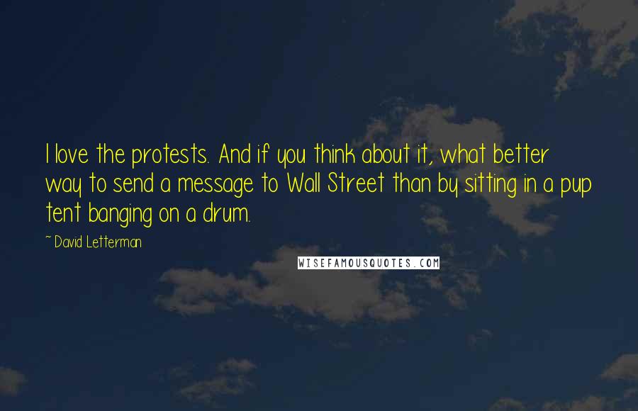 David Letterman Quotes: I love the protests. And if you think about it, what better way to send a message to Wall Street than by sitting in a pup tent banging on a drum.