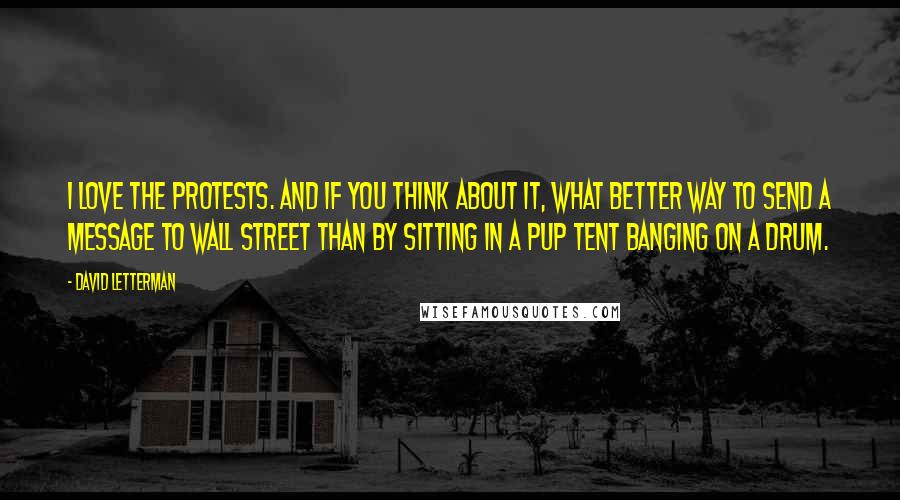 David Letterman Quotes: I love the protests. And if you think about it, what better way to send a message to Wall Street than by sitting in a pup tent banging on a drum.