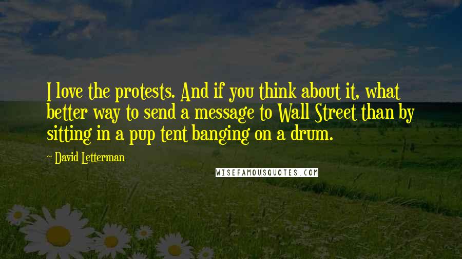 David Letterman Quotes: I love the protests. And if you think about it, what better way to send a message to Wall Street than by sitting in a pup tent banging on a drum.