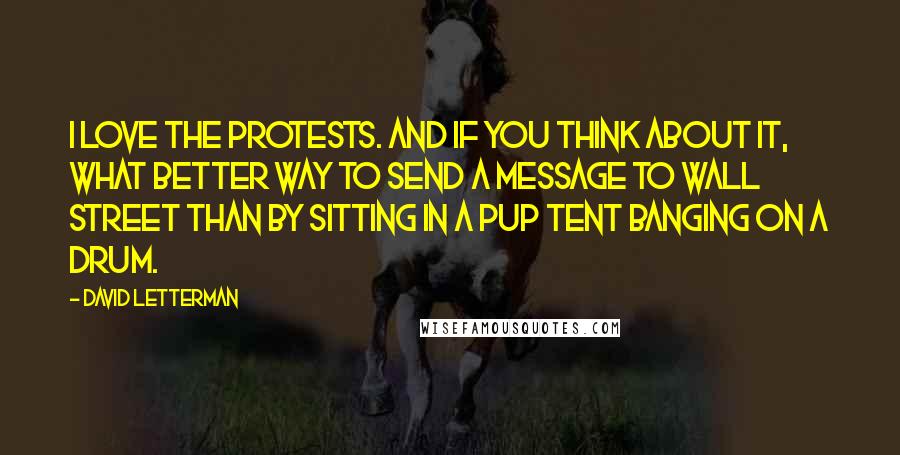 David Letterman Quotes: I love the protests. And if you think about it, what better way to send a message to Wall Street than by sitting in a pup tent banging on a drum.