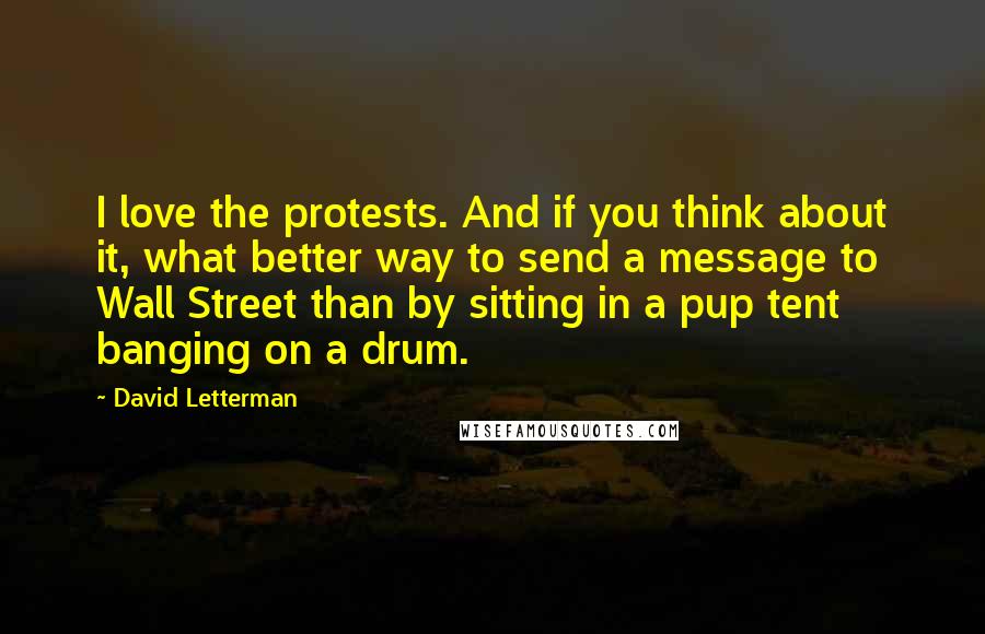 David Letterman Quotes: I love the protests. And if you think about it, what better way to send a message to Wall Street than by sitting in a pup tent banging on a drum.