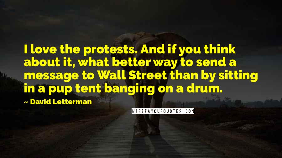 David Letterman Quotes: I love the protests. And if you think about it, what better way to send a message to Wall Street than by sitting in a pup tent banging on a drum.