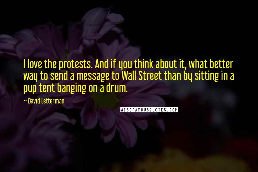 David Letterman Quotes: I love the protests. And if you think about it, what better way to send a message to Wall Street than by sitting in a pup tent banging on a drum.