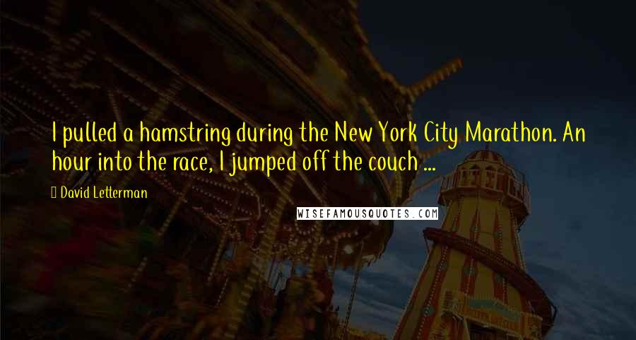 David Letterman Quotes: I pulled a hamstring during the New York City Marathon. An hour into the race, I jumped off the couch ...