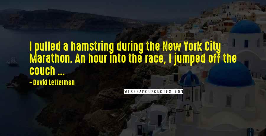 David Letterman Quotes: I pulled a hamstring during the New York City Marathon. An hour into the race, I jumped off the couch ...