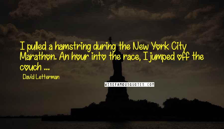 David Letterman Quotes: I pulled a hamstring during the New York City Marathon. An hour into the race, I jumped off the couch ...