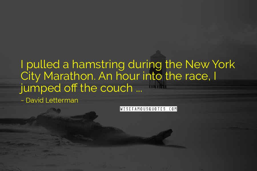 David Letterman Quotes: I pulled a hamstring during the New York City Marathon. An hour into the race, I jumped off the couch ...