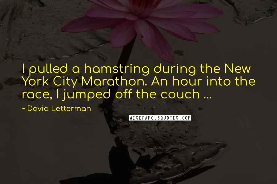 David Letterman Quotes: I pulled a hamstring during the New York City Marathon. An hour into the race, I jumped off the couch ...