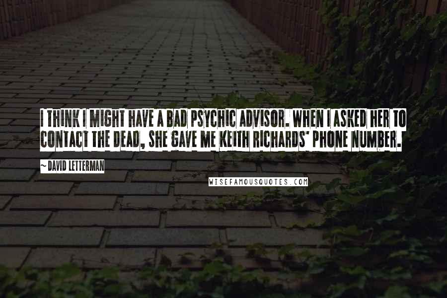 David Letterman Quotes: I think I might have a bad psychic advisor. When I asked her to contact the dead, she gave me Keith Richards' phone number.