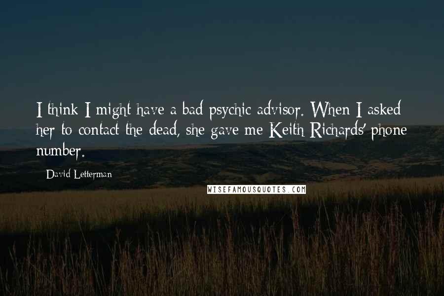 David Letterman Quotes: I think I might have a bad psychic advisor. When I asked her to contact the dead, she gave me Keith Richards' phone number.