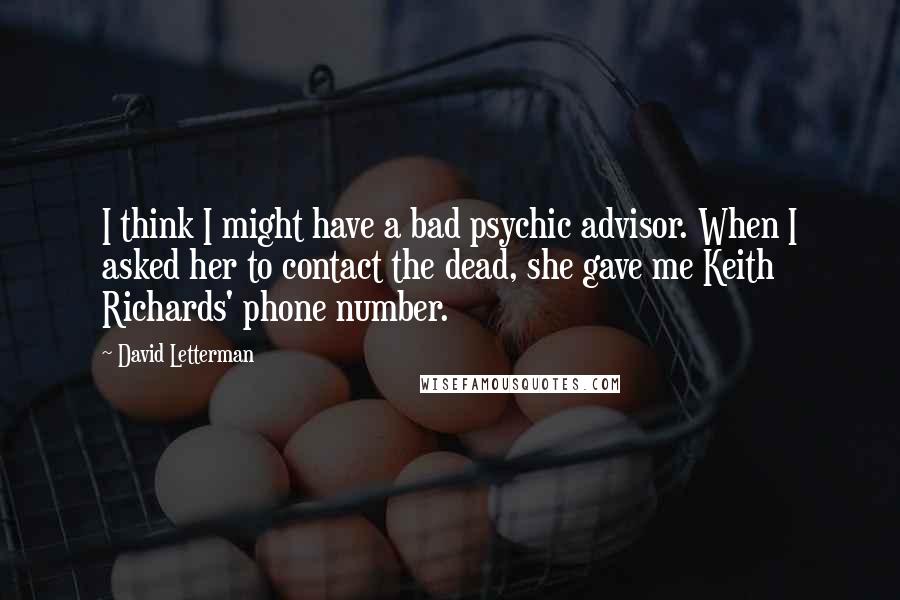 David Letterman Quotes: I think I might have a bad psychic advisor. When I asked her to contact the dead, she gave me Keith Richards' phone number.