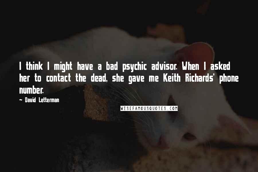 David Letterman Quotes: I think I might have a bad psychic advisor. When I asked her to contact the dead, she gave me Keith Richards' phone number.