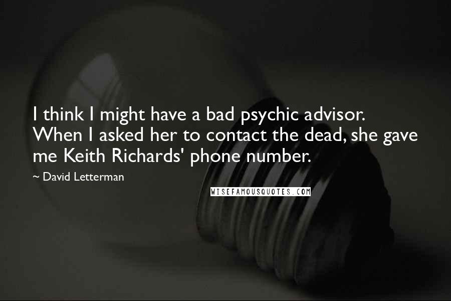 David Letterman Quotes: I think I might have a bad psychic advisor. When I asked her to contact the dead, she gave me Keith Richards' phone number.