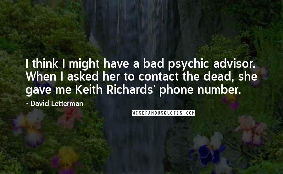 David Letterman Quotes: I think I might have a bad psychic advisor. When I asked her to contact the dead, she gave me Keith Richards' phone number.