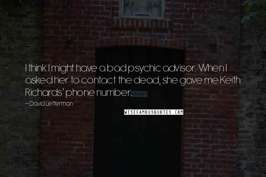 David Letterman Quotes: I think I might have a bad psychic advisor. When I asked her to contact the dead, she gave me Keith Richards' phone number.