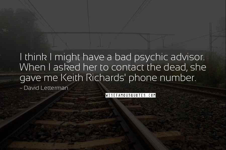 David Letterman Quotes: I think I might have a bad psychic advisor. When I asked her to contact the dead, she gave me Keith Richards' phone number.