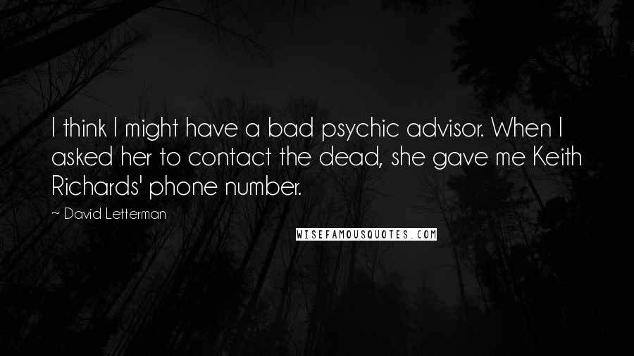 David Letterman Quotes: I think I might have a bad psychic advisor. When I asked her to contact the dead, she gave me Keith Richards' phone number.