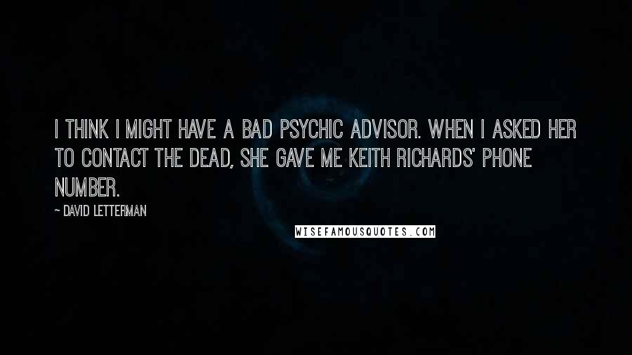 David Letterman Quotes: I think I might have a bad psychic advisor. When I asked her to contact the dead, she gave me Keith Richards' phone number.