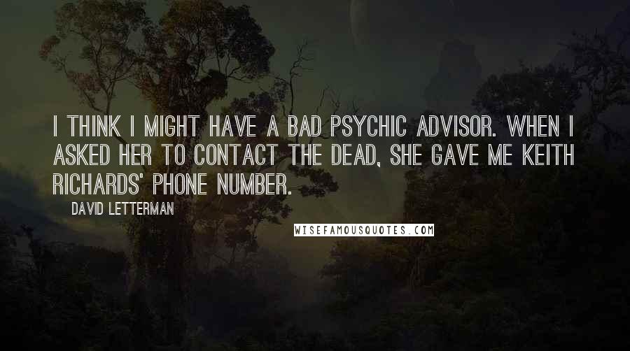 David Letterman Quotes: I think I might have a bad psychic advisor. When I asked her to contact the dead, she gave me Keith Richards' phone number.